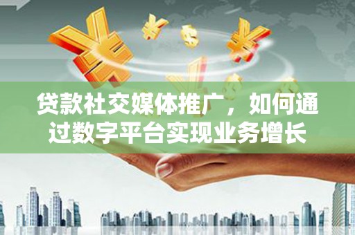 成县贷款社交媒体推广，如何通过数字平台实现业务增长