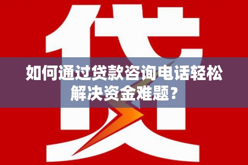 成县如何通过贷款咨询电话轻松解决资金难题？