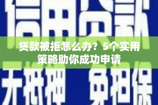 成县贷款被拒怎么办？5个实用策略助你成功申请