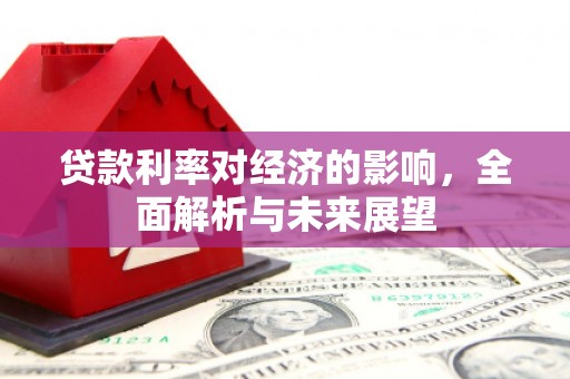 成县贷款利率对经济的影响，全面解析与未来展望