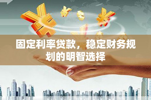 成县固定利率贷款，稳定财务规划的明智选择