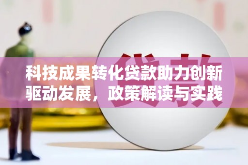 成县科技成果转化贷款助力创新驱动发展，政策解读与实践探索