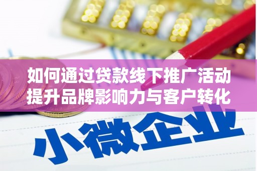 成县如何通过贷款线下推广活动提升品牌影响力与客户转化率