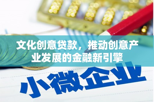 成县文化创意贷款，推动创意产业发展的金融新引擎