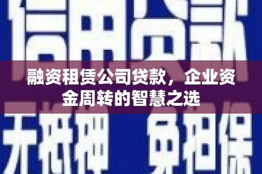 成县融资租赁公司贷款，企业资金周转的智慧之选