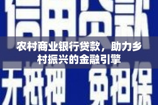 成县农村商业银行贷款，助力乡村振兴的金融引擎