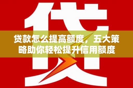 成县贷款怎么提高额度，五大策略助你轻松提升信用额度