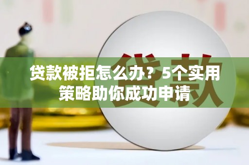成县贷款被拒怎么办？5个实用策略助你成功申请
