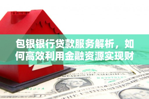 成县包银银行贷款服务解析，如何高效利用金融资源实现财富增长