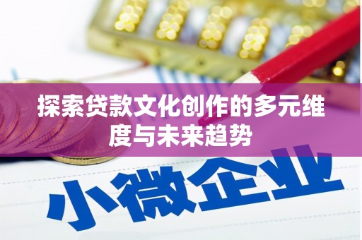 成县探索贷款文化创作的多元维度与未来趋势