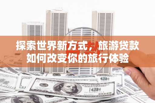 成县探索世界新方式，旅游贷款如何改变你的旅行体验