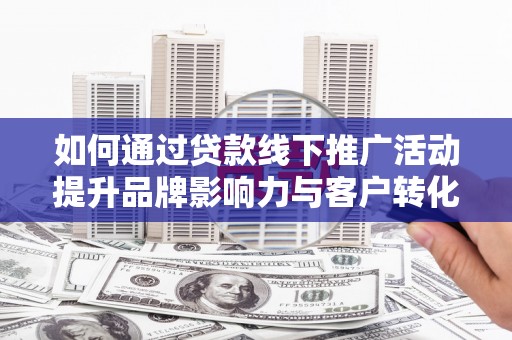 成县如何通过贷款线下推广活动提升品牌影响力与客户转化率