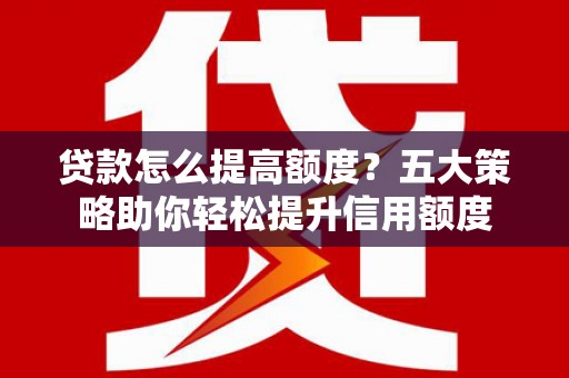 成县贷款怎么提高额度？五大策略助你轻松提升信用额度
