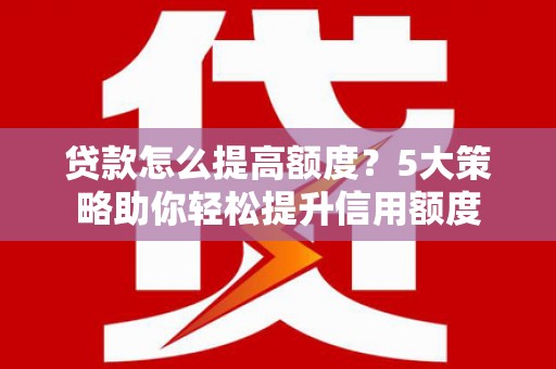 成县贷款怎么提高额度？5大策略助你轻松提升信用额度