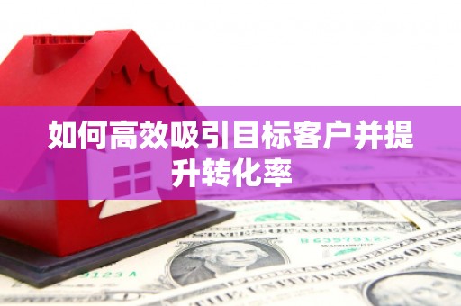 成县如何高效吸引目标客户并提升转化率