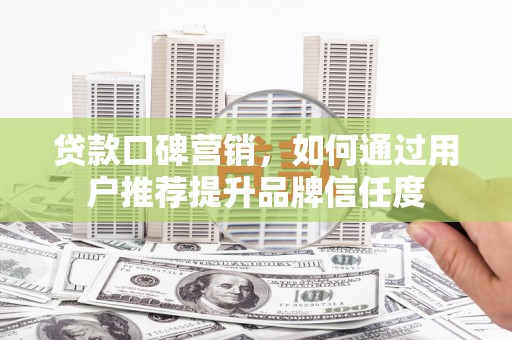 成县贷款口碑营销，如何通过用户推荐提升品牌信任度