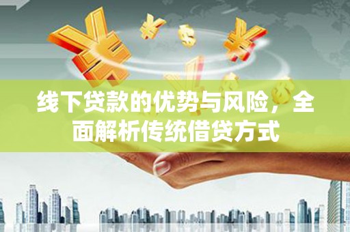 成县线下贷款的优势与风险，全面解析传统借贷方式