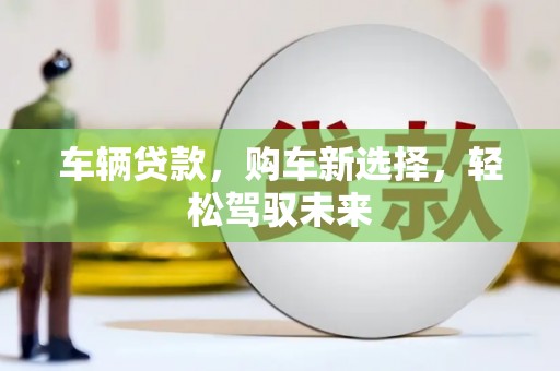 成县车辆贷款，购车新选择，轻松驾驭未来