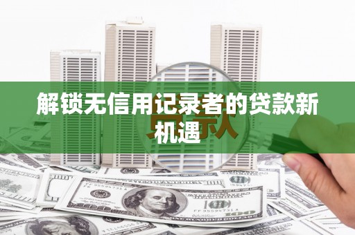 成县解锁无信用记录者的贷款新机遇