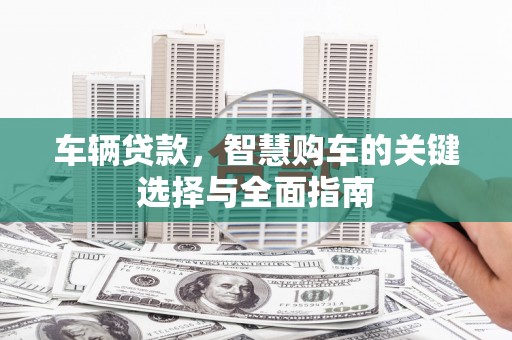 成县车辆贷款，智慧购车的关键选择与全面指南