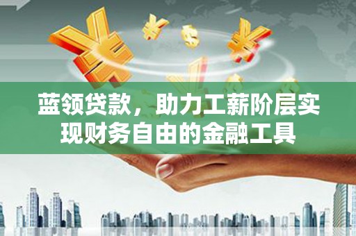 成县蓝领贷款，助力工薪阶层实现财务自由的金融工具