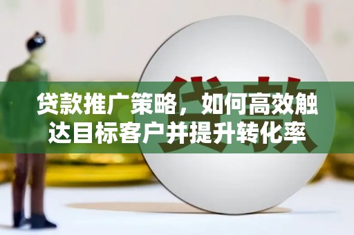 成县贷款推广策略，如何高效触达目标客户并提升转化率