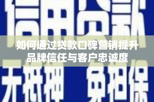 成县如何通过贷款口碑营销提升品牌信任与客户忠诚度