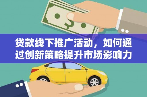 成县贷款线下推广活动，如何通过创新策略提升市场影响力