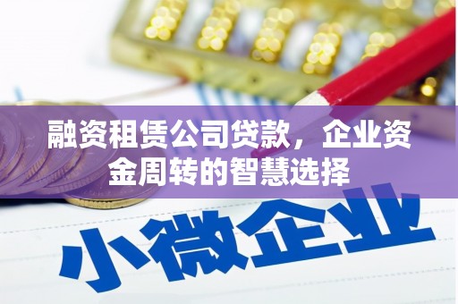 成县融资租赁公司贷款，企业资金周转的智慧选择