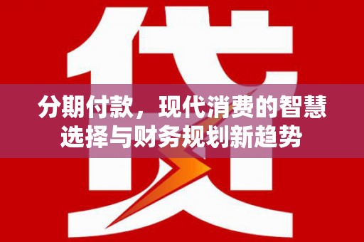 成县分期付款，现代消费的智慧选择与财务规划新趋势