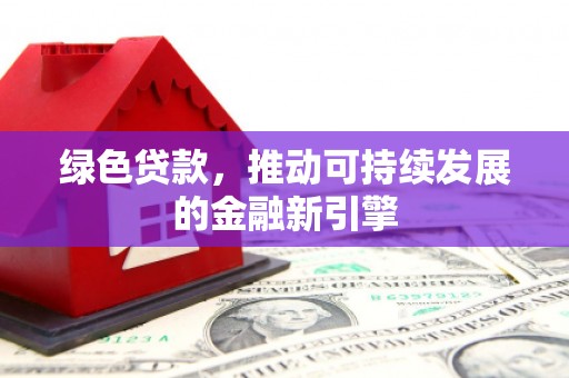 成县绿色贷款，推动可持续发展的金融新引擎