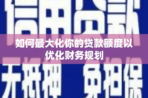 成县如何最大化你的贷款额度以优化财务规划