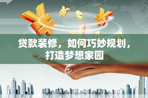 成县贷款装修，如何巧妙规划，打造梦想家园