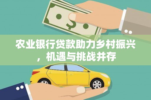 成县农业银行贷款助力乡村振兴，机遇与挑战并存