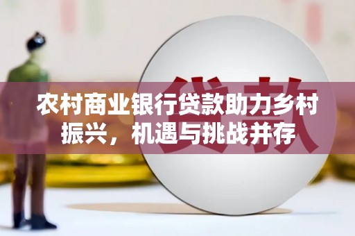 成县农村商业银行贷款助力乡村振兴，机遇与挑战并存