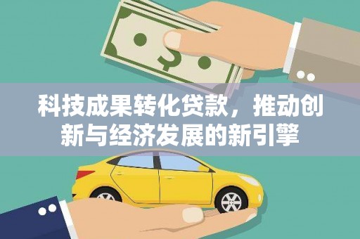 成县科技成果转化贷款，推动创新与经济发展的新引擎
