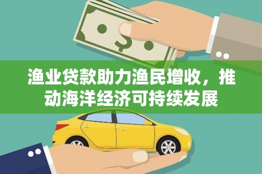 成县渔业贷款助力渔民增收，推动海洋经济可持续发展