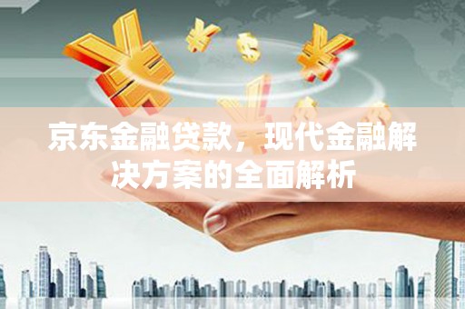 成县京东金融贷款，现代金融解决方案的全面解析