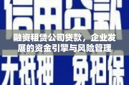 成县融资租赁公司贷款，企业发展的资金引擎与风险管理
