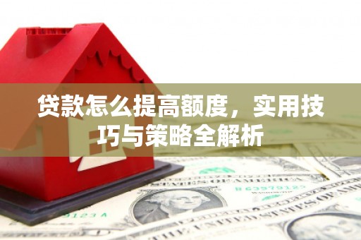 成县贷款怎么提高额度，实用技巧与策略全解析