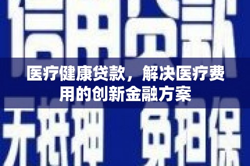 成县医疗健康贷款，解决医疗费用的创新金融方案