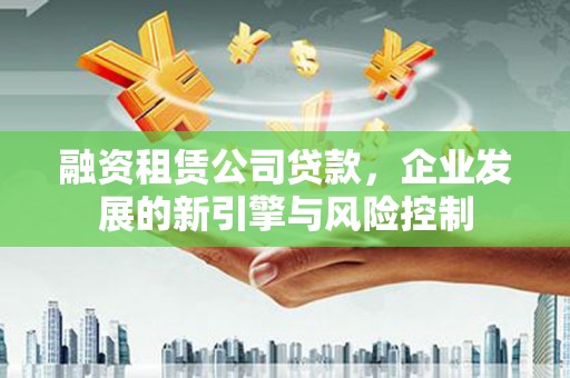 成县融资租赁公司贷款，企业发展的新引擎与风险控制