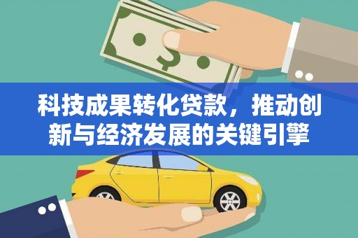 成县科技成果转化贷款，推动创新与经济发展的关键引擎