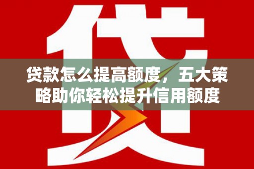 成县贷款怎么提高额度，五大策略助你轻松提升信用额度