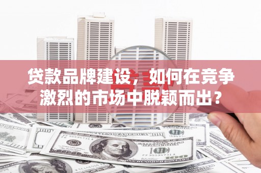 成县贷款品牌建设，如何在竞争激烈的市场中脱颖而出？