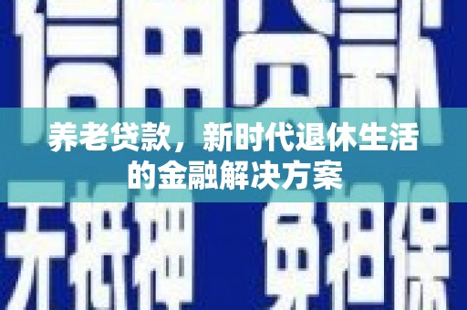 成县养老贷款，新时代退休生活的金融解决方案