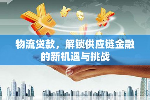 成县物流贷款，解锁供应链金融的新机遇与挑战