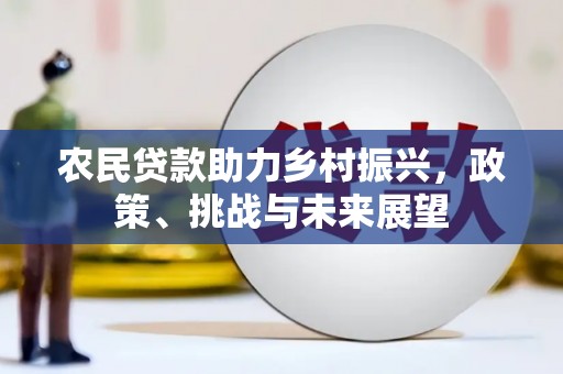 成县农民贷款助力乡村振兴，政策、挑战与未来展望