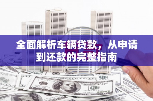 成县全面解析车辆贷款，从申请到还款的完整指南