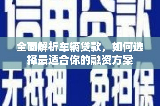成县全面解析车辆贷款，如何选择最适合你的融资方案